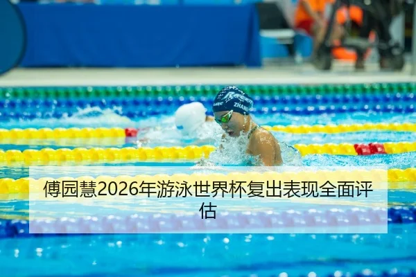 傅园慧2026年游泳世界杯复出表现全面评估