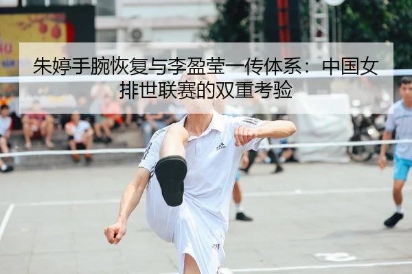 朱婷手腕恢复与李盈莹一传体系：中国女排世联赛的双重考验