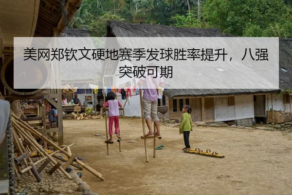 美网郑钦文硬地赛季发球胜率提升，八强突破可期