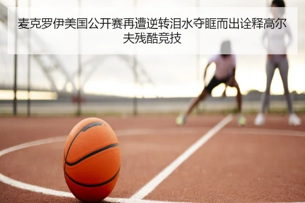 麦克罗伊美国公开赛再遭逆转泪水夺眶而出诠释高尔夫残酷竞技
