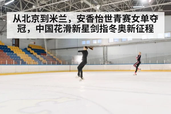 从北京到米兰,安香怡世青赛女单夺冠,中国花滑新星剑指冬奥新征程