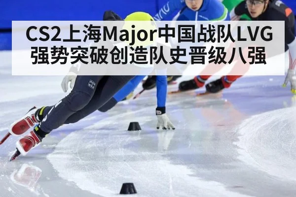 CS2上海Major中国战队LVG强势突破创造队史晋级八强