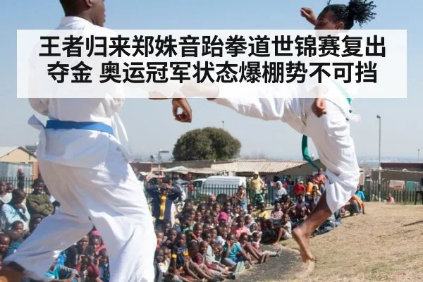 王者归来郑姝音跆拳道世锦赛复出夺金 奥运冠军状态爆棚势不可挡